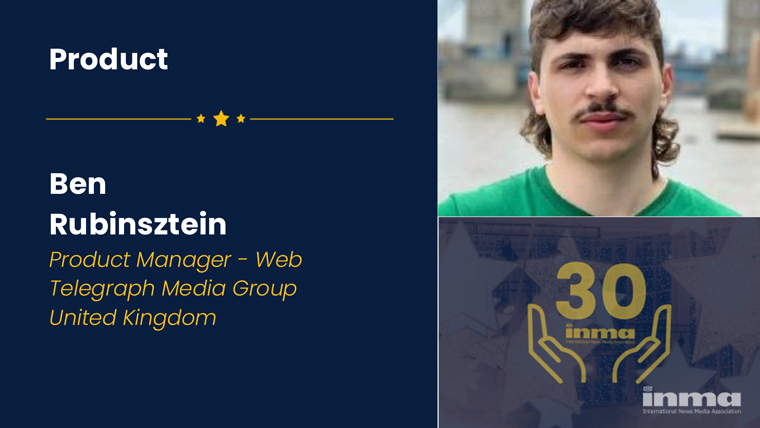 Ben Rubinsztein’s fresh approach to product has seen him lead the launch of the Telegraph Money channel and the rollout of the Telegraph Health channel, which have significantly improved the Web site’s offerings.