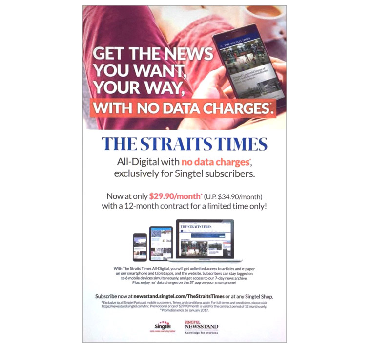 SPH strengthens the appeal of its subscription packages through joint marketing collaborations with partners that target mutually relevant consumers. The subscription package for the all-digital edition of its flagship English daily, The Straits Times, was offered with the newsstand service of SingTel, another key telecom provider in Singapore.
