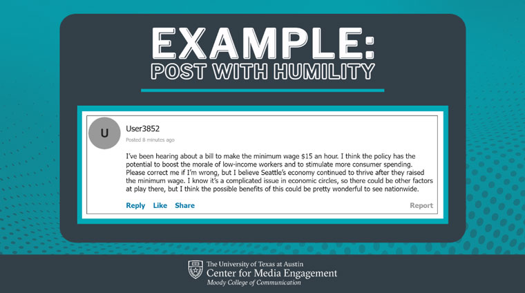 Displaying humility means using language that acknowledges other perspectives, displays openness to differing opinions, and admits limitations to one’s own views.